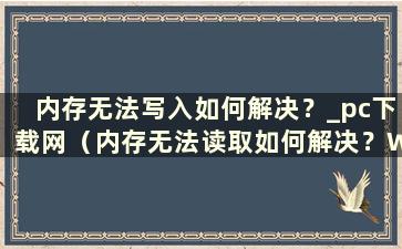 内存无法写入如何解决？_pc下载网（内存无法读取如何解决？Win+r无法弹出 不好用）